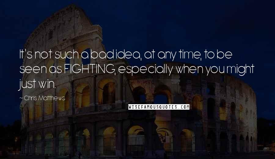 Chris Matthews Quotes: It's not such a bad idea, at any time, to be seen as FIGHTING, especially when you might just win.