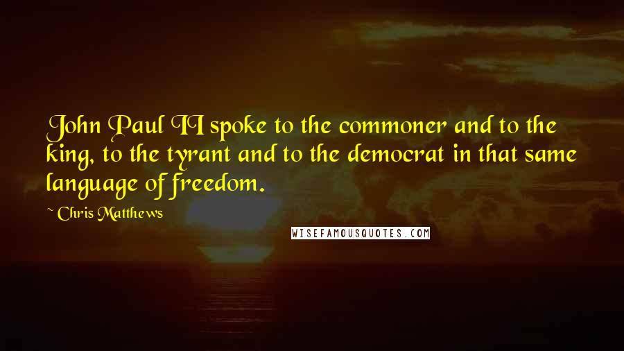 Chris Matthews Quotes: John Paul II spoke to the commoner and to the king, to the tyrant and to the democrat in that same language of freedom.