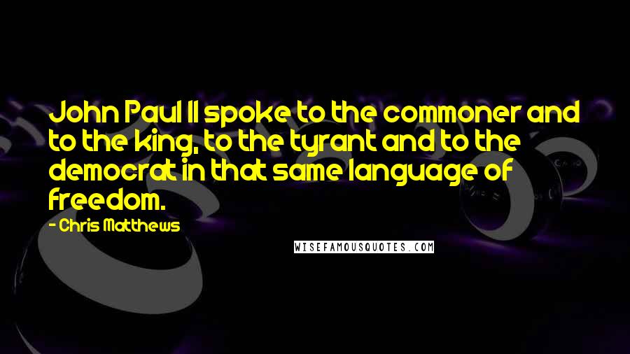 Chris Matthews Quotes: John Paul II spoke to the commoner and to the king, to the tyrant and to the democrat in that same language of freedom.
