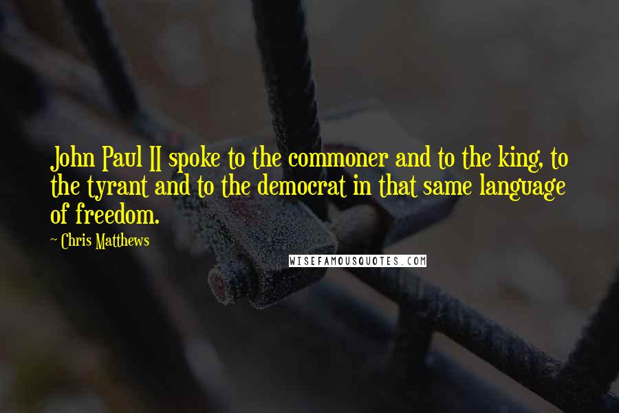 Chris Matthews Quotes: John Paul II spoke to the commoner and to the king, to the tyrant and to the democrat in that same language of freedom.