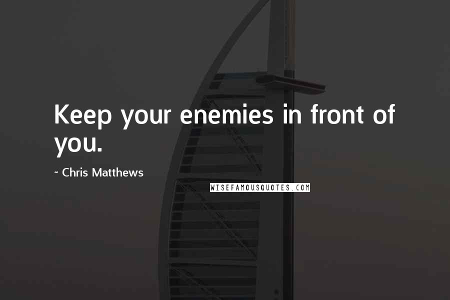 Chris Matthews Quotes: Keep your enemies in front of you.