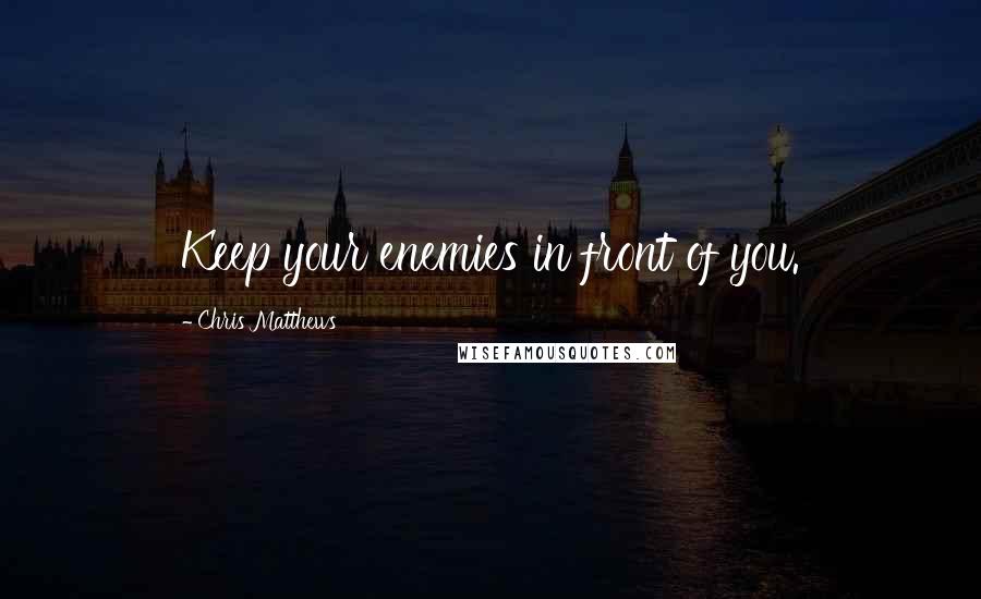 Chris Matthews Quotes: Keep your enemies in front of you.