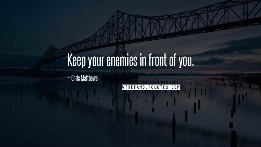 Chris Matthews Quotes: Keep your enemies in front of you.