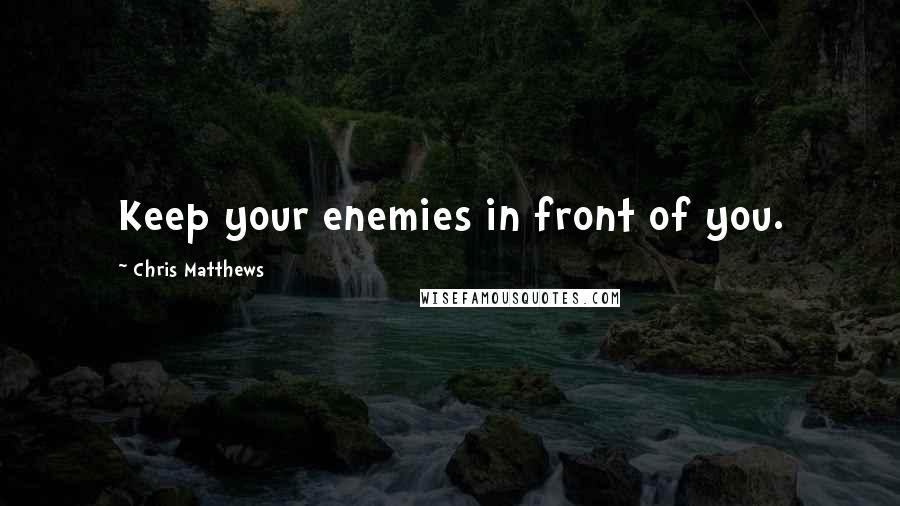 Chris Matthews Quotes: Keep your enemies in front of you.