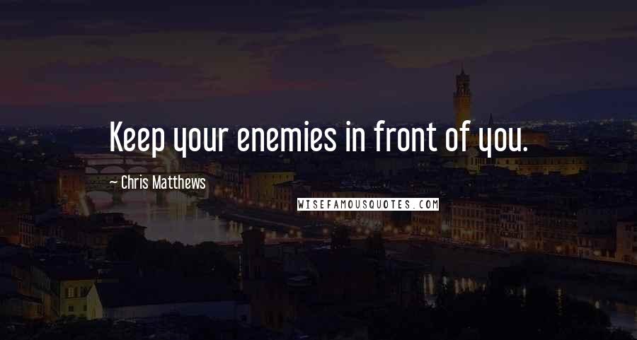 Chris Matthews Quotes: Keep your enemies in front of you.