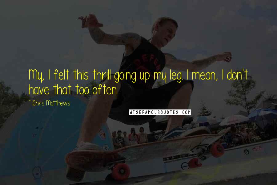 Chris Matthews Quotes: My, I felt this thrill going up my leg. I mean, I don't have that too often.