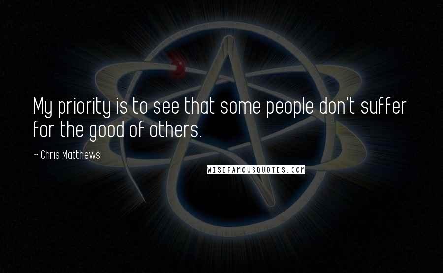 Chris Matthews Quotes: My priority is to see that some people don't suffer for the good of others.