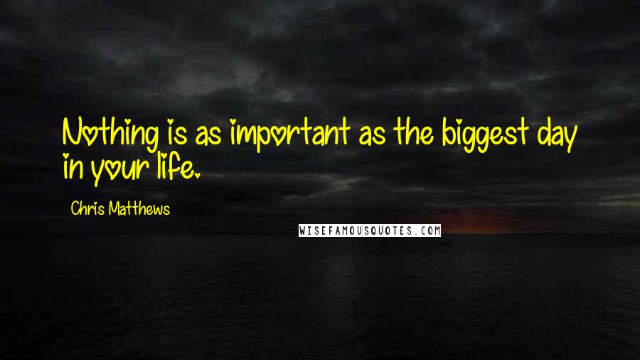 Chris Matthews Quotes: Nothing is as important as the biggest day in your life.