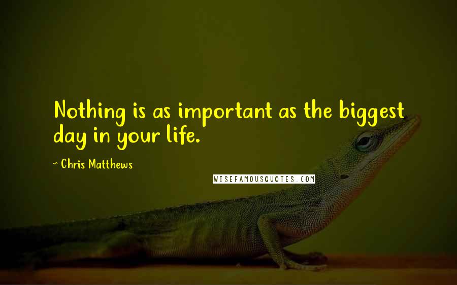 Chris Matthews Quotes: Nothing is as important as the biggest day in your life.