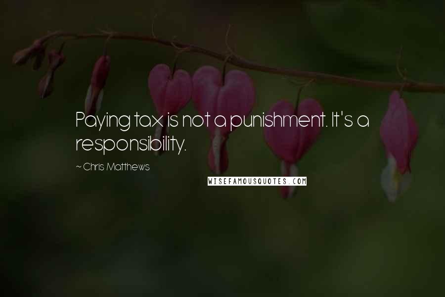 Chris Matthews Quotes: Paying tax is not a punishment. It's a responsibility.