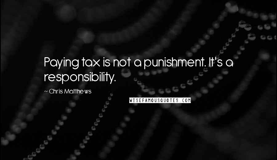 Chris Matthews Quotes: Paying tax is not a punishment. It's a responsibility.