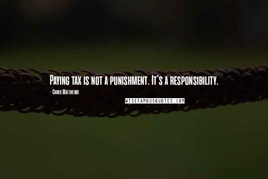 Chris Matthews Quotes: Paying tax is not a punishment. It's a responsibility.