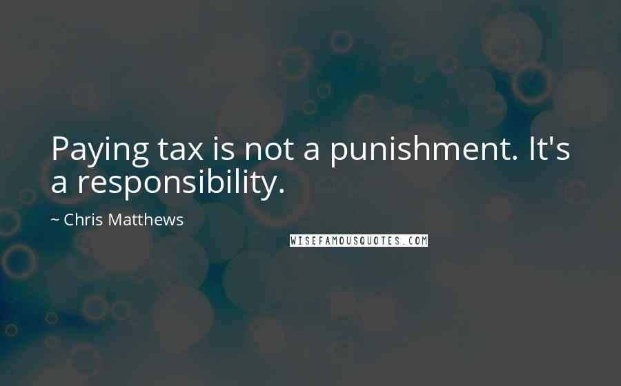 Chris Matthews Quotes: Paying tax is not a punishment. It's a responsibility.