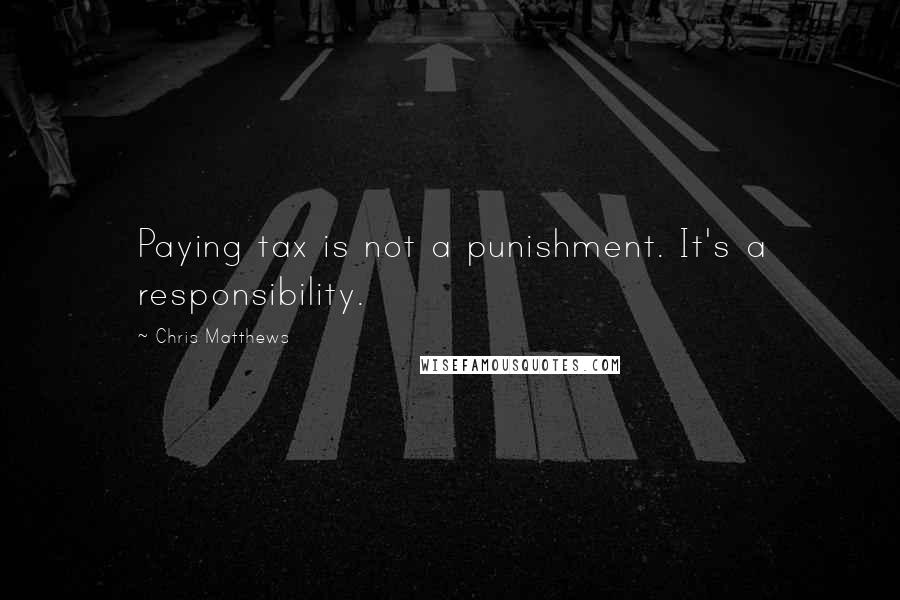 Chris Matthews Quotes: Paying tax is not a punishment. It's a responsibility.