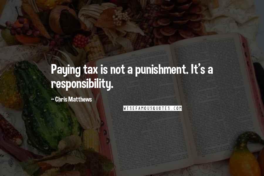 Chris Matthews Quotes: Paying tax is not a punishment. It's a responsibility.