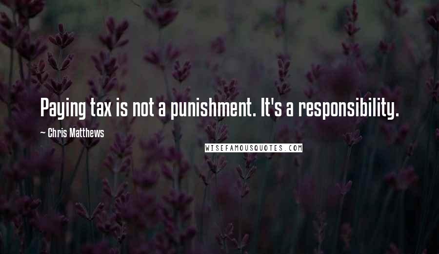 Chris Matthews Quotes: Paying tax is not a punishment. It's a responsibility.