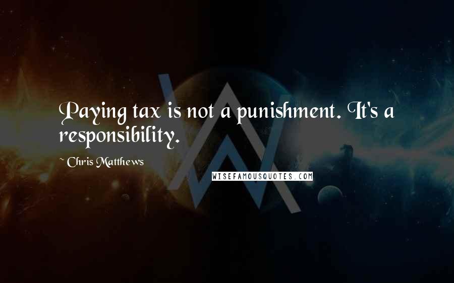 Chris Matthews Quotes: Paying tax is not a punishment. It's a responsibility.