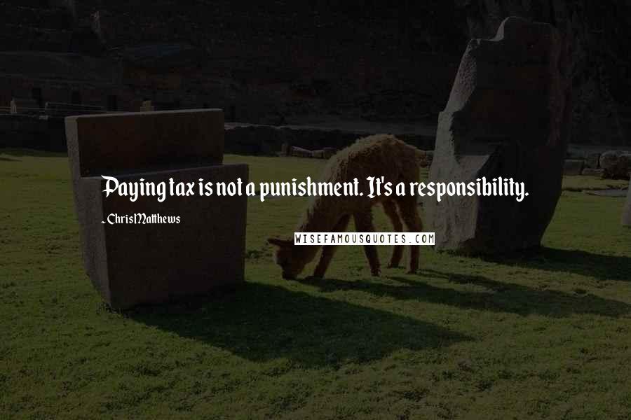 Chris Matthews Quotes: Paying tax is not a punishment. It's a responsibility.