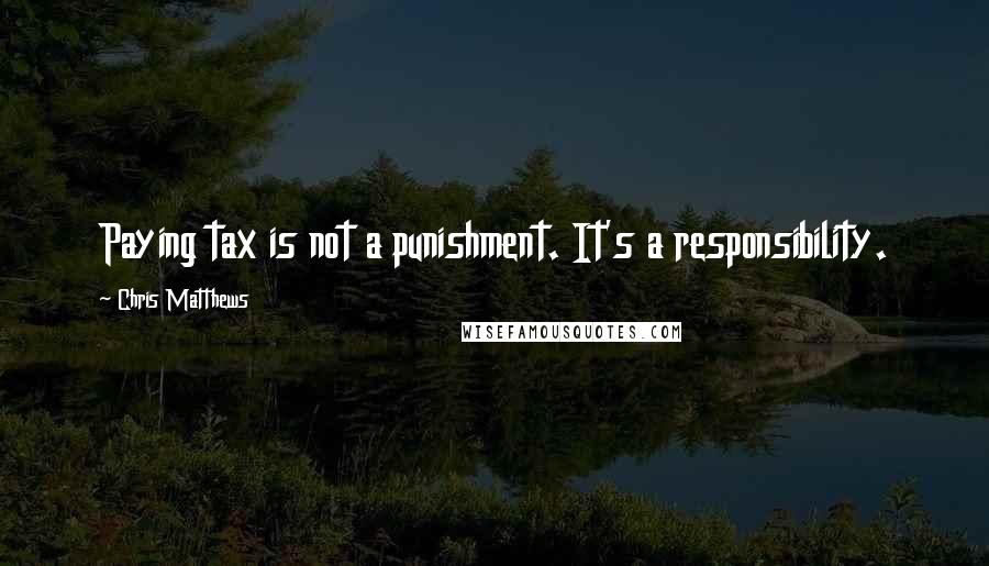 Chris Matthews Quotes: Paying tax is not a punishment. It's a responsibility.