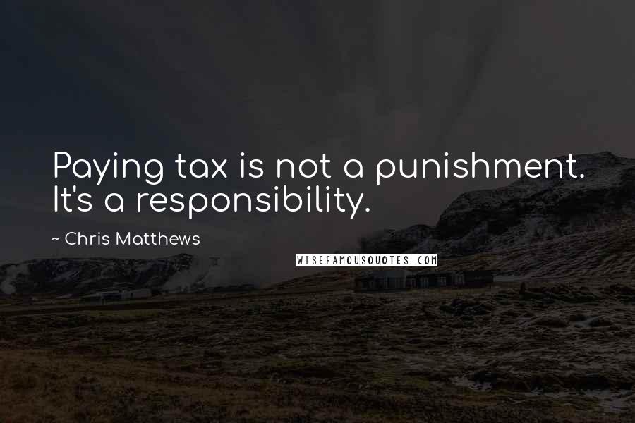 Chris Matthews Quotes: Paying tax is not a punishment. It's a responsibility.