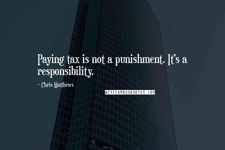 Chris Matthews Quotes: Paying tax is not a punishment. It's a responsibility.