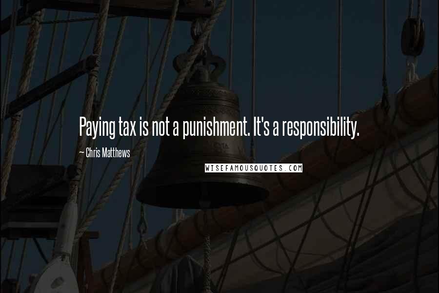 Chris Matthews Quotes: Paying tax is not a punishment. It's a responsibility.