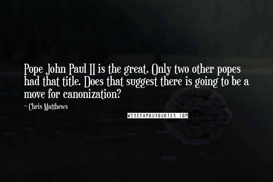 Chris Matthews Quotes: Pope John Paul II is the great. Only two other popes had that title. Does that suggest there is going to be a move for canonization?