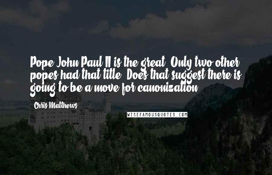 Chris Matthews Quotes: Pope John Paul II is the great. Only two other popes had that title. Does that suggest there is going to be a move for canonization?