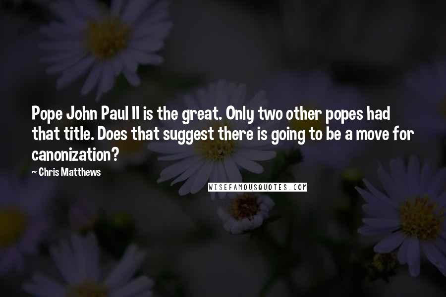 Chris Matthews Quotes: Pope John Paul II is the great. Only two other popes had that title. Does that suggest there is going to be a move for canonization?