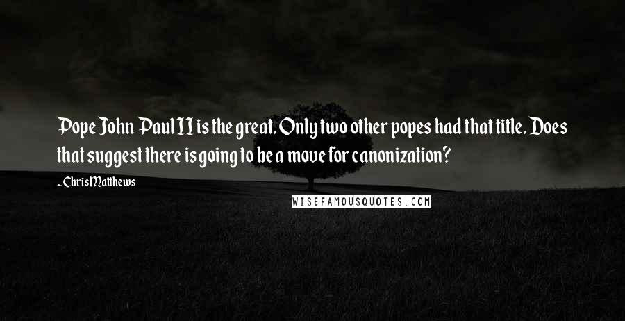 Chris Matthews Quotes: Pope John Paul II is the great. Only two other popes had that title. Does that suggest there is going to be a move for canonization?