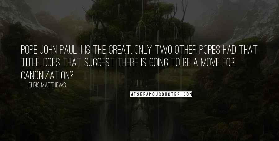 Chris Matthews Quotes: Pope John Paul II is the great. Only two other popes had that title. Does that suggest there is going to be a move for canonization?