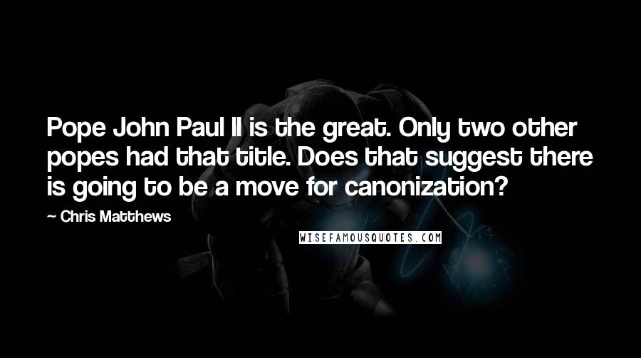 Chris Matthews Quotes: Pope John Paul II is the great. Only two other popes had that title. Does that suggest there is going to be a move for canonization?