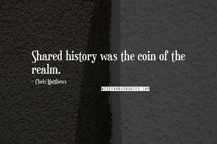 Chris Matthews Quotes: Shared history was the coin of the realm.