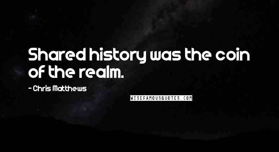 Chris Matthews Quotes: Shared history was the coin of the realm.