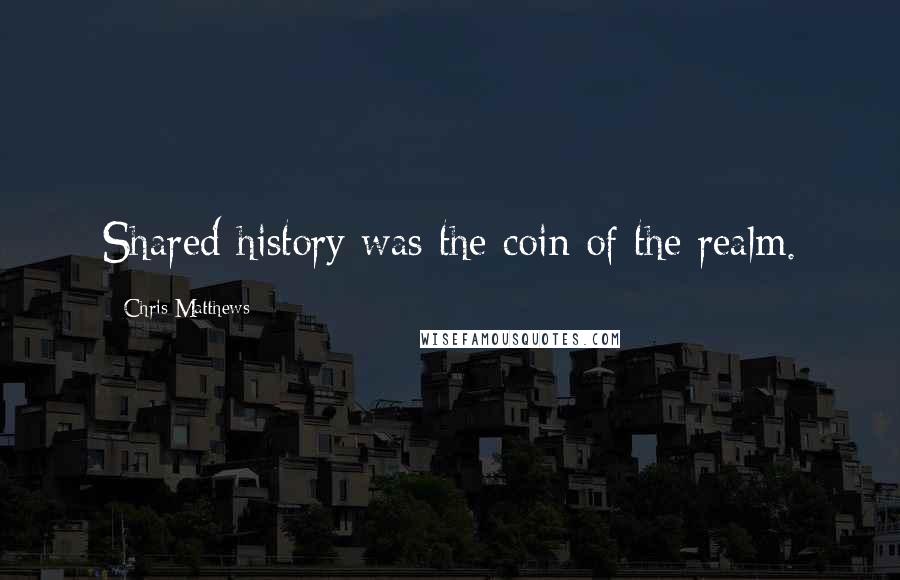 Chris Matthews Quotes: Shared history was the coin of the realm.