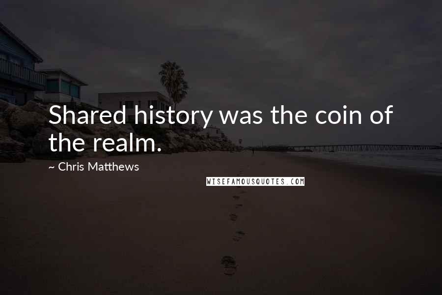 Chris Matthews Quotes: Shared history was the coin of the realm.