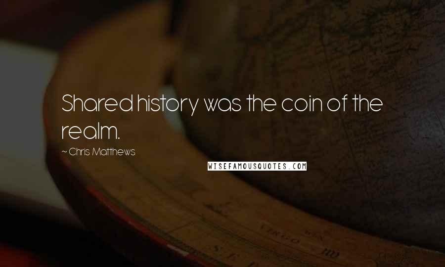 Chris Matthews Quotes: Shared history was the coin of the realm.