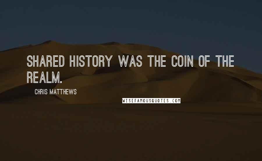 Chris Matthews Quotes: Shared history was the coin of the realm.