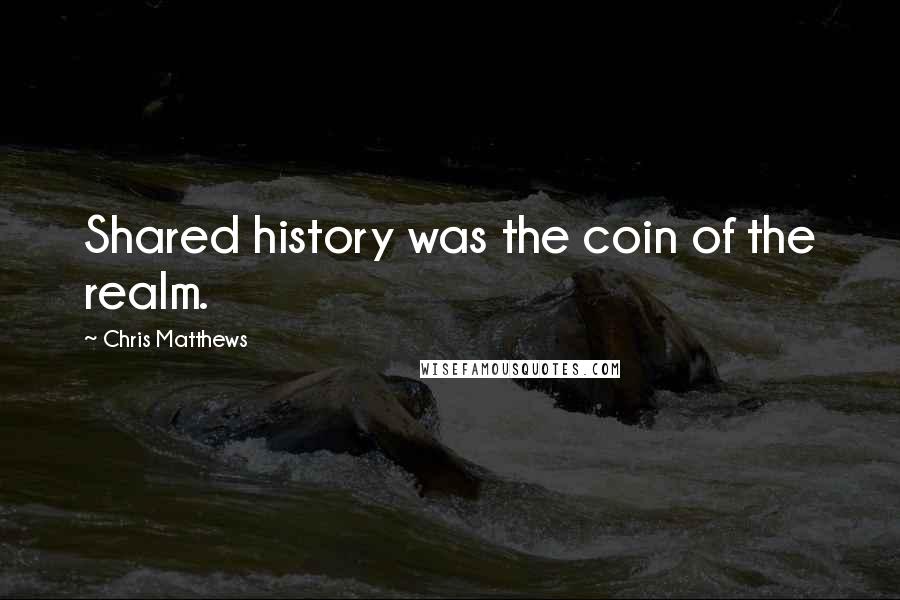 Chris Matthews Quotes: Shared history was the coin of the realm.