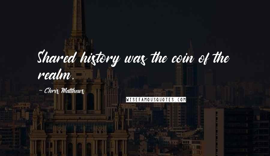 Chris Matthews Quotes: Shared history was the coin of the realm.