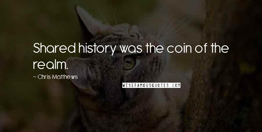 Chris Matthews Quotes: Shared history was the coin of the realm.