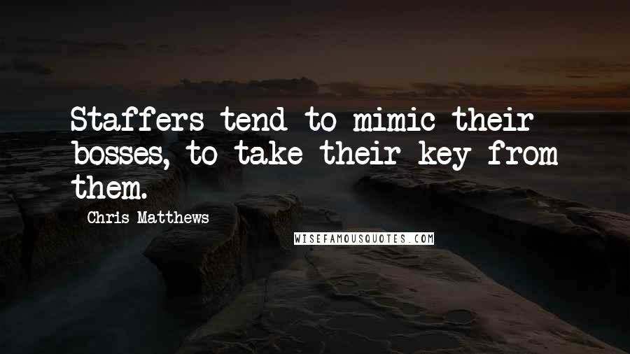 Chris Matthews Quotes: Staffers tend to mimic their bosses, to take their key from them.