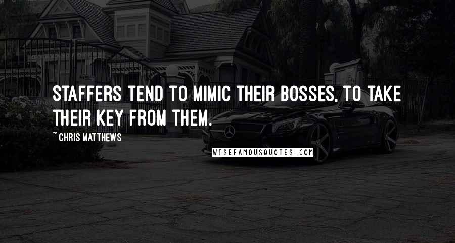 Chris Matthews Quotes: Staffers tend to mimic their bosses, to take their key from them.