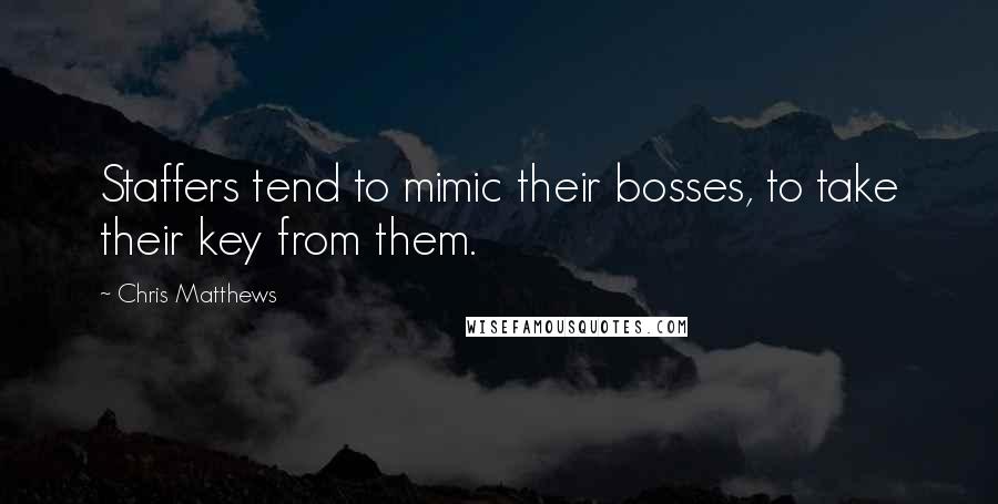 Chris Matthews Quotes: Staffers tend to mimic their bosses, to take their key from them.