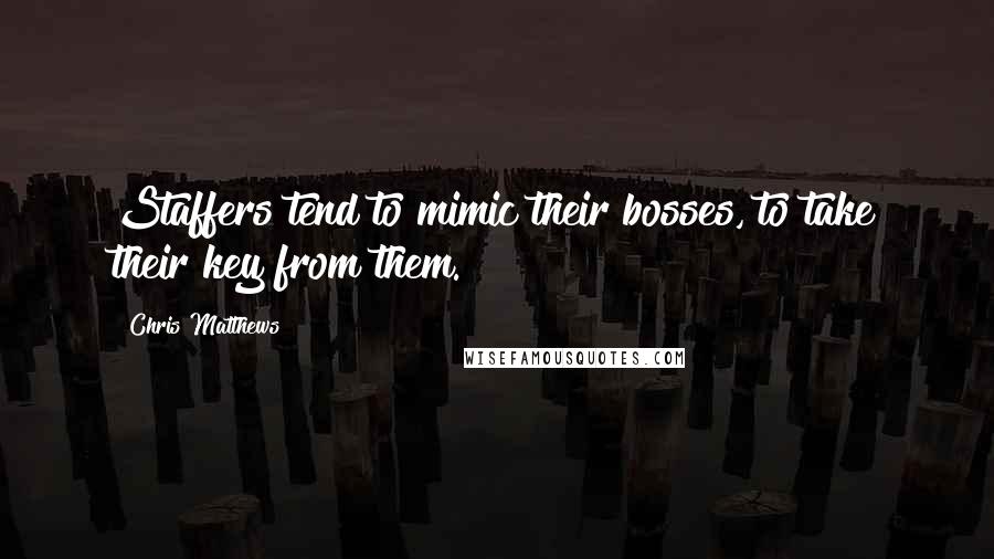 Chris Matthews Quotes: Staffers tend to mimic their bosses, to take their key from them.