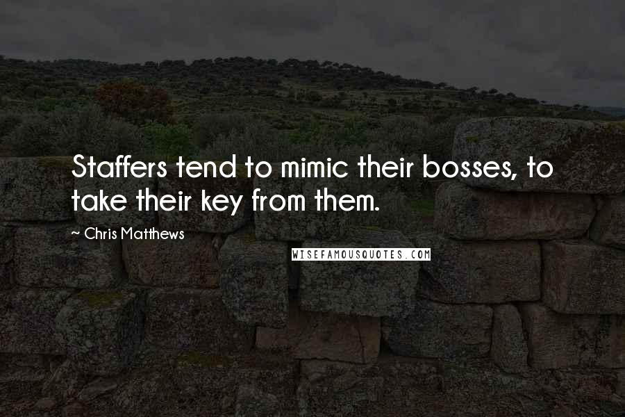 Chris Matthews Quotes: Staffers tend to mimic their bosses, to take their key from them.