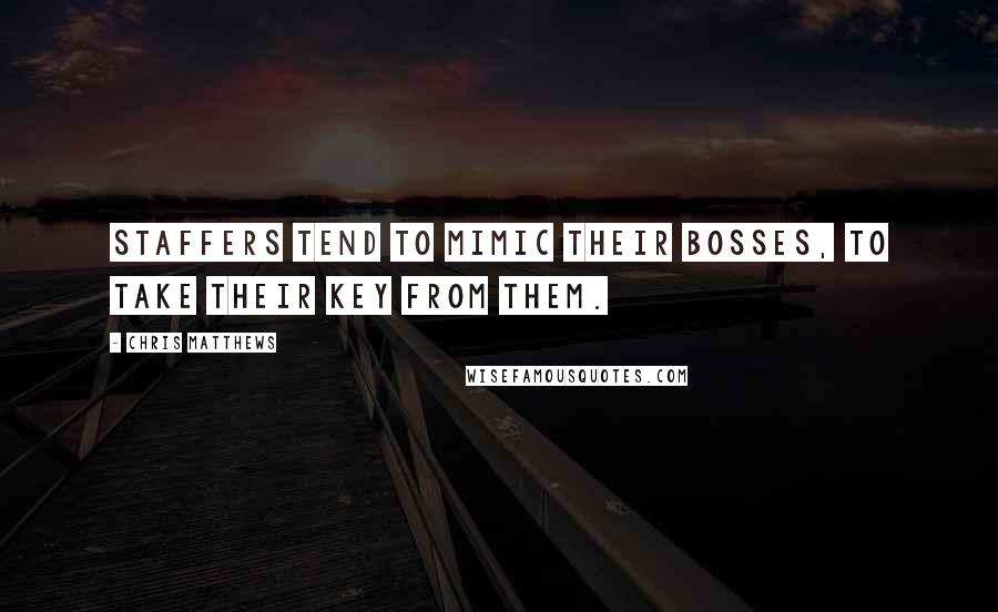 Chris Matthews Quotes: Staffers tend to mimic their bosses, to take their key from them.