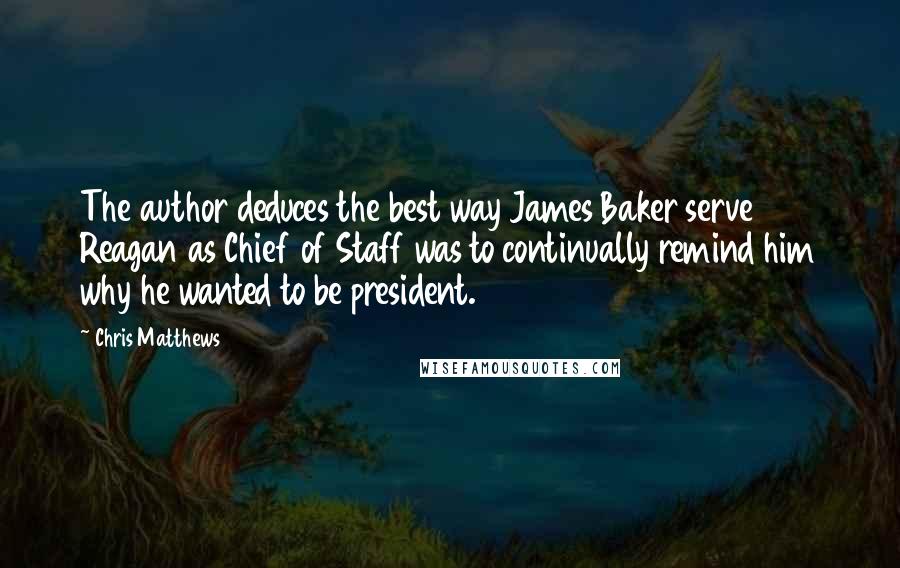 Chris Matthews Quotes: The author deduces the best way James Baker serve Reagan as Chief of Staff was to continually remind him why he wanted to be president.