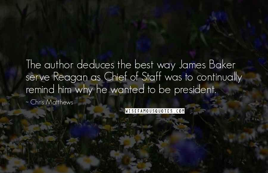 Chris Matthews Quotes: The author deduces the best way James Baker serve Reagan as Chief of Staff was to continually remind him why he wanted to be president.