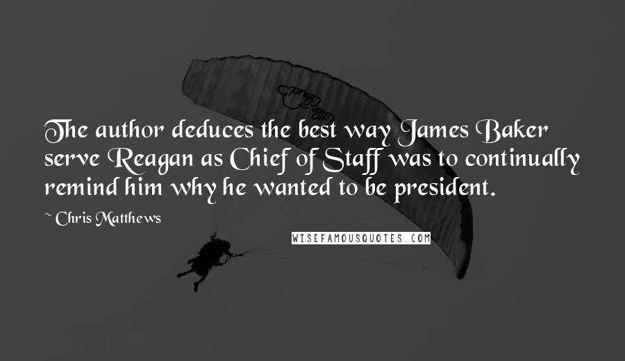 Chris Matthews Quotes: The author deduces the best way James Baker serve Reagan as Chief of Staff was to continually remind him why he wanted to be president.